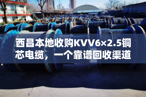 西昌本地收购KVV6×2.5铜芯电缆，一个靠谱回收渠道的价值解读
