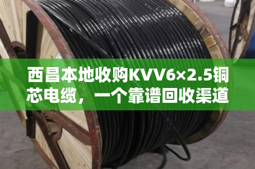 西昌本地收购KVV6×2.5铜芯电缆，一个靠谱回收渠道的价值解读