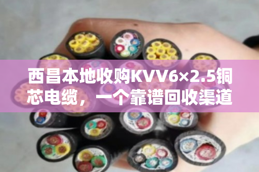 西昌本地收购KVV6×2.5铜芯电缆，一个靠谱回收渠道的价值解读