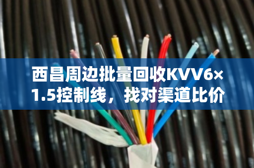 西昌周边批量回收KVV6×1.5控制线，找对渠道比价格更重要