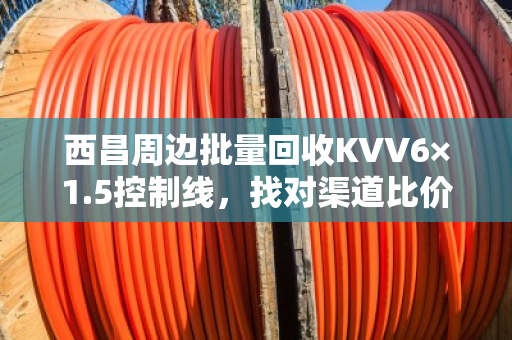 西昌周边批量回收KVV6×1.5控制线，找对渠道比价格更重要