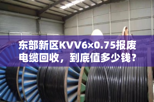 东部新区KVV6×0.75报废电缆回收,到底值多少钱? 东部新区KVV6×0.75报废电缆回收,到底值多少钱?