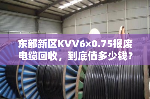 东部新区KVV6×0.75报废电缆回收,到底值多少钱? 东部新区KVV6×0.75报废电缆回收,到底值多少钱?
