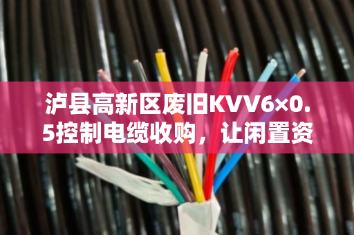 泸县高新区废旧KVV6×0.5控制电缆收购,让闲置资源焕发新生,泊祎回收为您解忧 泸县高新区废旧KVV6×0.5控制电缆收购,让闲置资源焕发新生,泊祎回收为您解忧