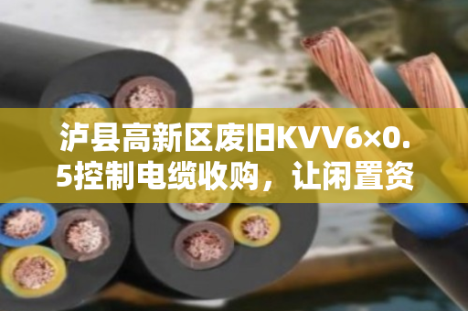 泸县高新区废旧KVV6×0.5控制电缆收购,让闲置资源焕发新生,泊祎回收为您解忧 泸县高新区废旧KVV6×0.5控制电缆收购,让闲置资源焕发新生,泊祎回收为您解忧