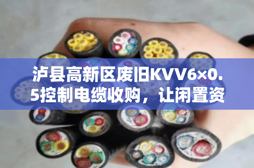 泸县高新区废旧KVV6×0.5控制电缆收购，让闲置资源焕发新生，泊祎回收为您解忧