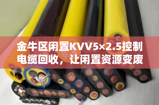 金牛区闲置KVV5×2.5控制电缆回收，让闲置资源变废为宝，泊祎回收为您解忧