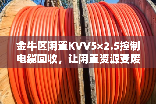 金牛区闲置KVV5×2.5控制电缆回收，让闲置资源变废为宝，泊祎回收为您解忧