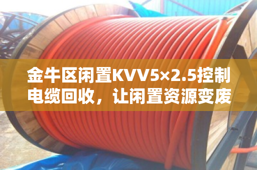 金牛区闲置KVV5×2.5控制电缆回收，让闲置资源变废为宝，泊祎回收为您解忧