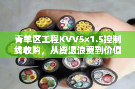 青羊区工程KVV5×1.5控制线收购,从资源浪费到价值再造的行业转型 青羊区工程KVV5×1.5控制线收购,从资源浪费到价值再造的行业转型