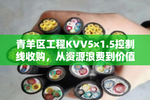 青羊区工程KVV5×1.5控制线收购,从资源浪费到价值再造的行业转型 青羊区工程KVV5×1.5控制线收购,从资源浪费到价值再造的行业转型