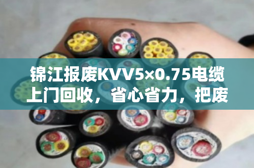 锦江报废KVV5×0.75电缆上门回收,省心省力,把废旧电缆变成真金白银 锦江报废KVV5×0.75电缆上门回收,省心省力,把废旧电缆变成真金白银