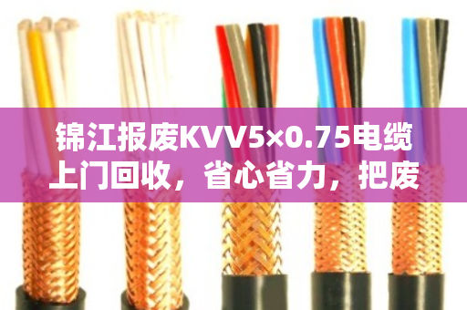 锦江报废KVV5×0.75电缆上门回收,省心省力,把废旧电缆变成真金白银 锦江报废KVV5×0.75电缆上门回收,省心省力,把废旧电缆变成真金白银