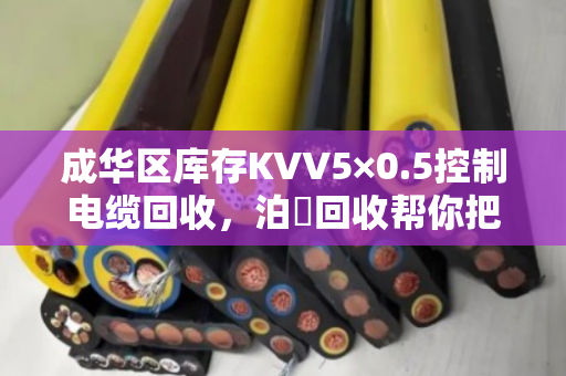 成华区库存KVV5×0.5控制电缆回收,泊祎回收帮你把压箱底变成真金白银 成华区库存KVV5×0.5控制电缆回收,泊祎回收帮你把压箱底变成真金白银