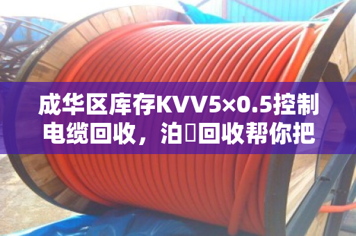 成华区库存KVV5×0.5控制电缆回收，泊祎回收帮你把压箱底变成真金白银