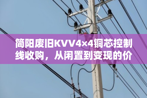 简阳废旧KVV4×4铜芯控制线收购，从闲置到变现的价值之旅