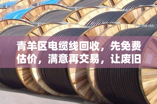青羊区电缆线回收,先免费估价,满意再交易,让废旧电缆卖出真价值 青羊区电缆线回收,先免费估价,满意再交易,让废旧电缆卖出真价值
