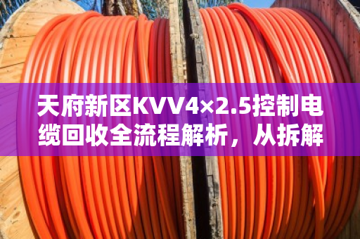 天府新区KVV4×2.5控制电缆回收全流程解析,从拆解到变现,我帮你算清楚这笔账 天府新区KVV4×2.5控制电缆回收全流程解析,从拆解到变现,我帮你算清楚这笔账