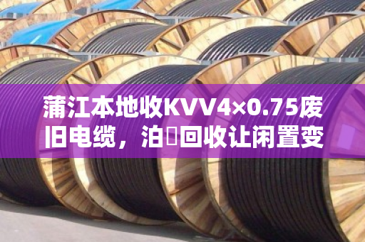 蒲江本地收KVV4×0.75废旧电缆,泊祎回收让闲置变现金 蒲江本地收KVV4×0.75废旧电缆,泊祎回收让闲置变现金