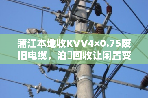 蒲江本地收KVV4×0.75废旧电缆，泊祎回收让闲置变现金