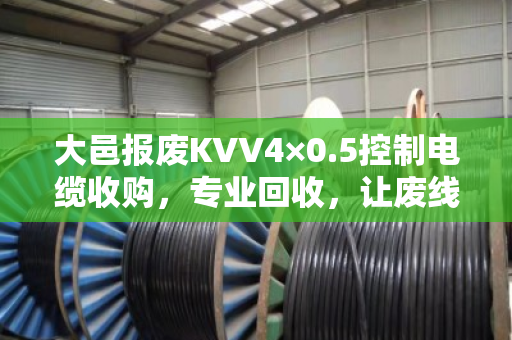 大邑报废KVV4×0.5控制电缆收购，专业回收，让废线变现金