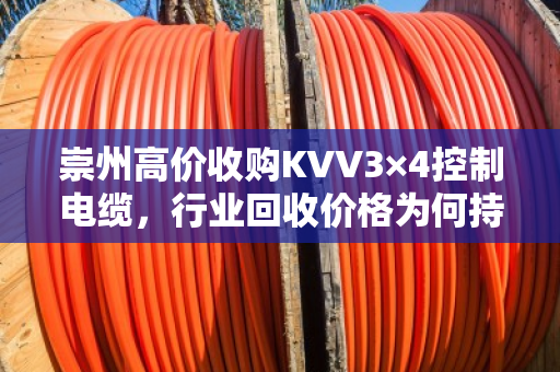 崇州高价收购KVV3×4控制电缆,行业回收价格为何持续走高? 崇州高价收购KVV3×4控制电缆,行业回收价格为何持续走高?