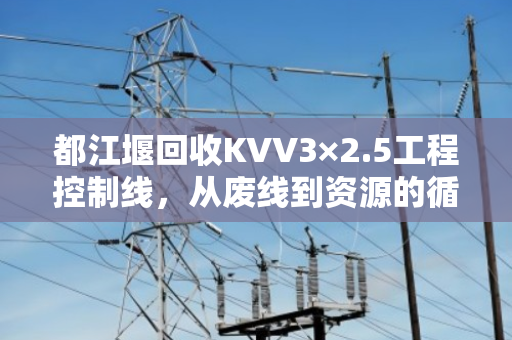 都江堰回收KVV3×2.5工程控制线,从废线到资源的循环之路 都江堰回收KVV3×2.5工程控制线,从废线到资源的循环之路