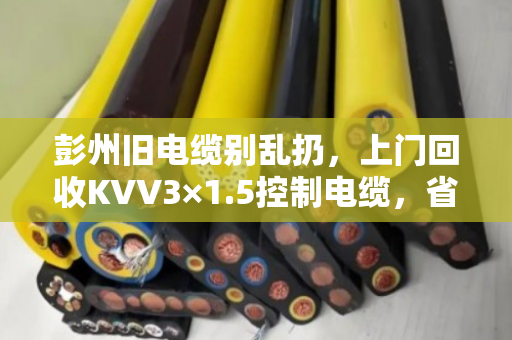 彭州旧电缆别乱扔,上门回收KVV3×1.5控制电缆,省心又划算 彭州旧电缆别乱扔,上门回收KVV3×1.5控制电缆,省心又划算