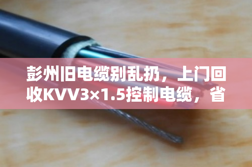 彭州旧电缆别乱扔，上门回收KVV3×1.5控制电缆，省心又划算