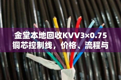 金堂本地回收KVV3×0.75铜芯控制线，价格、流程与真实案例全解析