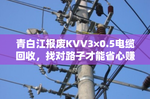 青白江报废KVV3×0.5电缆回收,找对路子才能省心赚到钱 青白江报废KVV3×0.5电缆回收,找对路子才能省心赚到钱