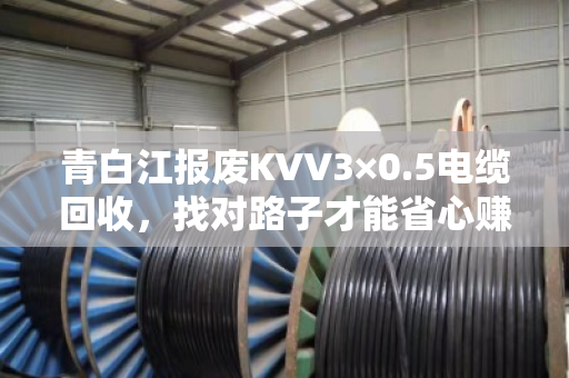 青白江报废KVV3×0.5电缆回收,找对路子才能省心赚到钱 青白江报废KVV3×0.5电缆回收,找对路子才能省心赚到钱