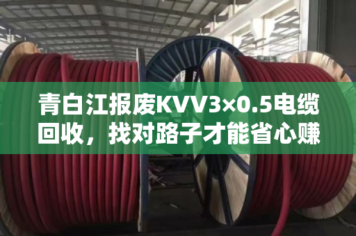 青白江报废KVV3×0.5电缆回收，找对路子才能省心赚到钱