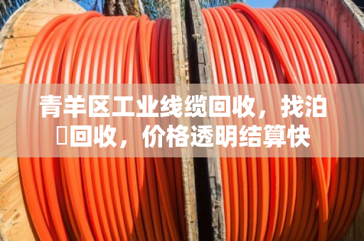 青羊区工业线缆回收，找泊祎回收，价格透明结算快