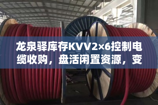 龙泉驿库存KVV2×6控制电缆收购,盘活闲置资源,变现积压物资 龙泉驿库存KVV2×6控制电缆收购,盘活闲置资源,变现积压物资