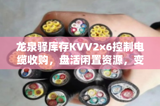 龙泉驿库存KVV2×6控制电缆收购，盘活闲置资源，变现积压物资