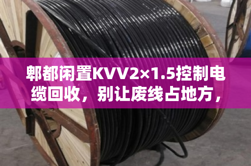 郫都闲置KVV2×1.5控制电缆回收，别让废线占地方，我们来帮你变现
