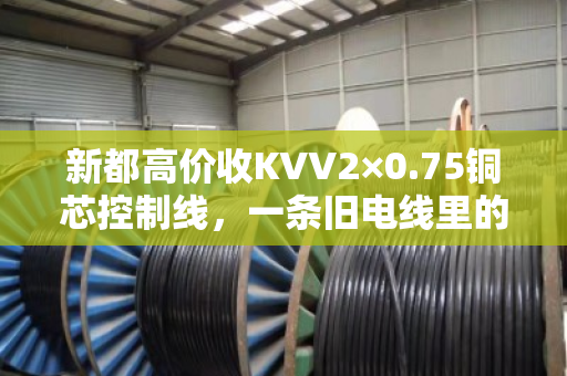 新都高价收KVV2×0.75铜芯控制线,一条旧电线里的财富密码 新都高价收KVV2×0.75铜芯控制线,一条旧电线里的财富密码