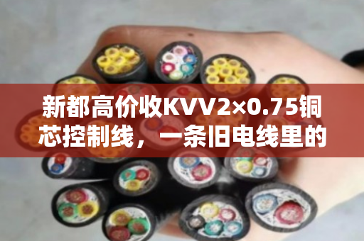 新都高价收KVV2×0.75铜芯控制线，一条旧电线里的财富密码