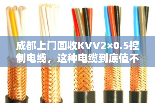 成都上门回收KVV2×0.5控制电缆,这种电缆到底值不值钱?泊祎回收给你算笔账 成都上门回收KVV2×0.5控制电缆,这种电缆到底值不值钱?泊祎回收给你算笔账
