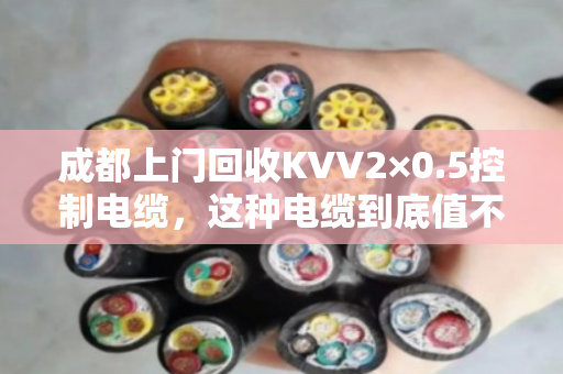 成都上门回收KVV2×0.5控制电缆,这种电缆到底值不值钱?泊祎回收给你算笔账 成都上门回收KVV2×0.5控制电缆,这种电缆到底值不值钱?泊祎回收给你算笔账