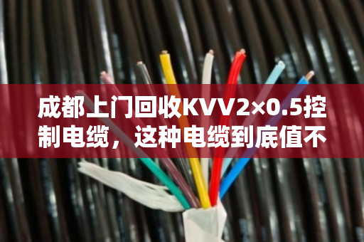 成都上门回收KVV2×0.5控制电缆，这种电缆到底值不值钱？泊祎回收给你算笔账