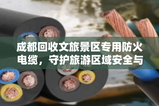 成都回收文旅景区专用防火电缆，守护旅游区域安全与可持续价值