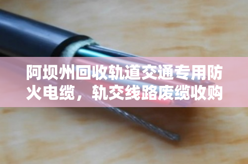 阿坝州回收轨道交通专用防火电缆，轨交线路废缆收购让资源再生