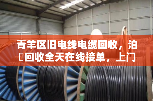 青羊区旧电线电缆回收,泊祎回收全天在线接单,上门估价现金结算 青羊区旧电线电缆回收,泊祎回收全天在线接单,上门估价现金结算