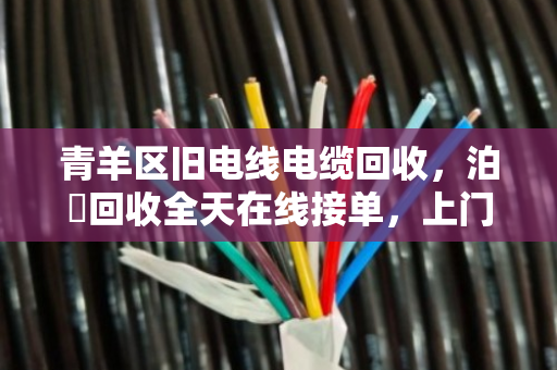 青羊区旧电线电缆回收,泊祎回收全天在线接单,上门估价现金结算 青羊区旧电线电缆回收,泊祎回收全天在线接单,上门估价现金结算