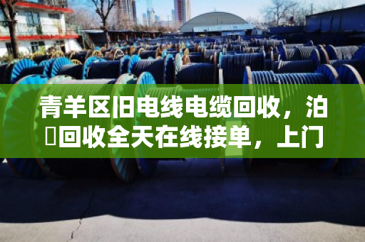 青羊区旧电线电缆回收，泊祎回收全天在线接单，上门估价现金结算