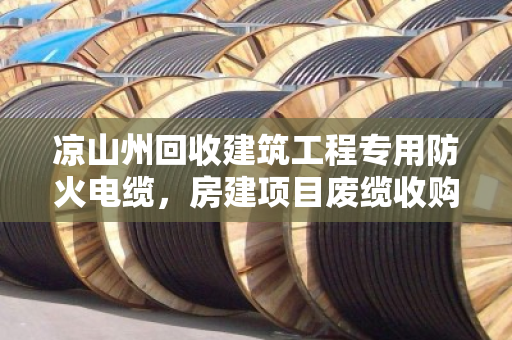 凉山州回收建筑工程专用防火电缆，房建项目废缆收购那些事儿