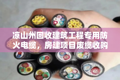 凉山州回收建筑工程专用防火电缆，房建项目废缆收购那些事儿
