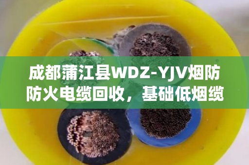 成都蒲江县WDZ-YJV烟防防火电缆回收,基础低烟缆的绿色循环之路 成都蒲江县WDZ-YJV烟防防火电缆回收,基础低烟缆的绿色循环之路